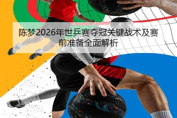 陈梦2026年世乒赛夺冠关键战术及赛前准备全面解析