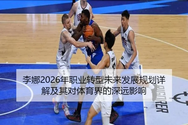 李娜2026年职业转型未来发展规划详解及其对体育界的深远影响